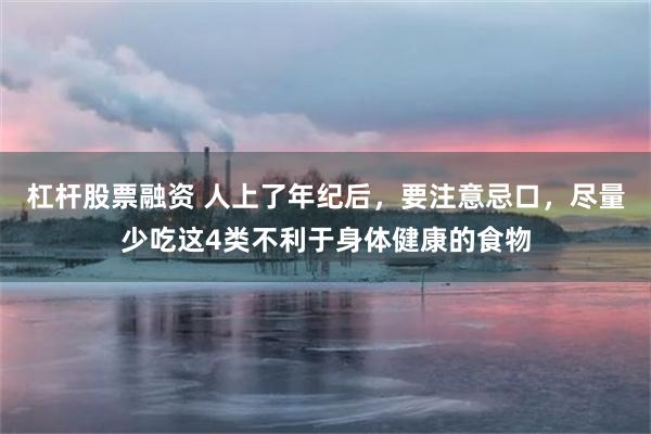 杠杆股票融资 人上了年纪后，要注意忌口，尽量少吃这4类不利于身体健康的食物
