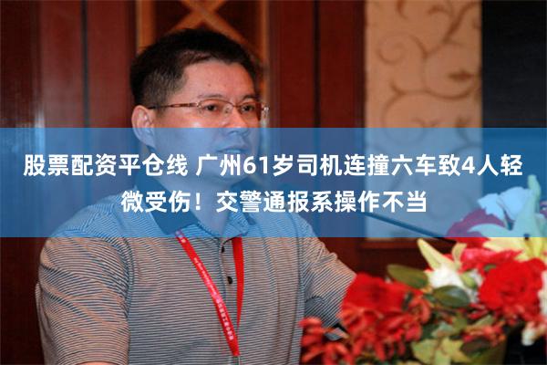 股票配资平仓线 广州61岁司机连撞六车致4人轻微受伤！交警通报系操作不当