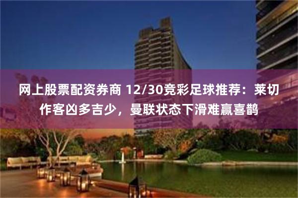 网上股票配资券商 12/30竞彩足球推荐：莱切作客凶多吉少，曼联状态下滑难赢喜鹊