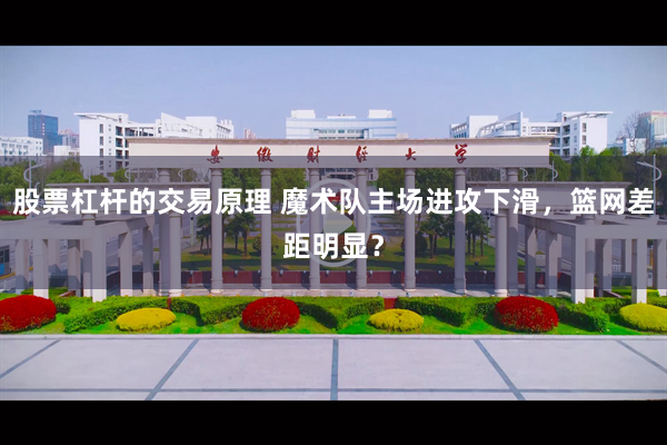 股票杠杆的交易原理 魔术队主场进攻下滑，篮网差距明显？