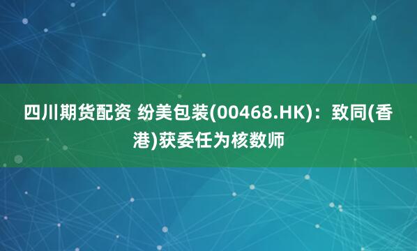 四川期货配资 纷美包装(00468.HK)：致同(香港)获委任为核数师