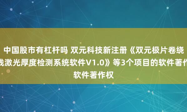 中国股市有杠杆吗 双元科技新注册《双元极片卷绕在线激光厚度检测系统软件V1.0》等3个项目的软件著作权