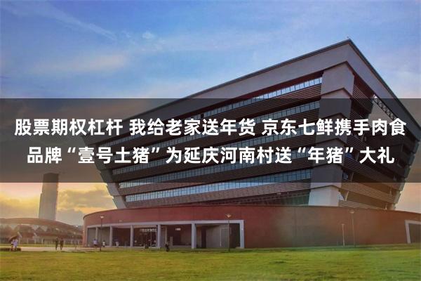 股票期权杠杆 我给老家送年货 京东七鲜携手肉食品牌“壹号土猪”为延庆河南村送“年猪”大礼