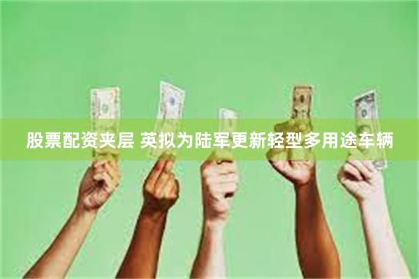 股票配资夹层 英拟为陆军更新轻型多用途车辆