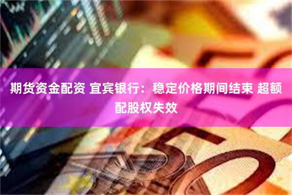 期货资金配资 宜宾银行：稳定价格期间结束 超额配股权失效
