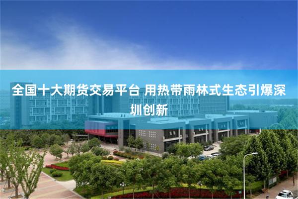 全国十大期货交易平台 用热带雨林式生态引爆深圳创新