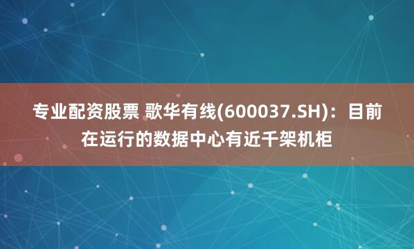 专业配资股票 歌华有线(600037.SH)：目前在运行的数据中心有近千架机柜