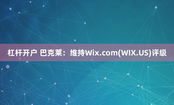 杠杆开户 巴克莱：维持Wix.com(WIX.US)评级