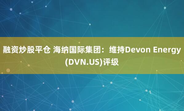 融资炒股平仓 海纳国际集团：维持Devon Energy(DVN.US)评级