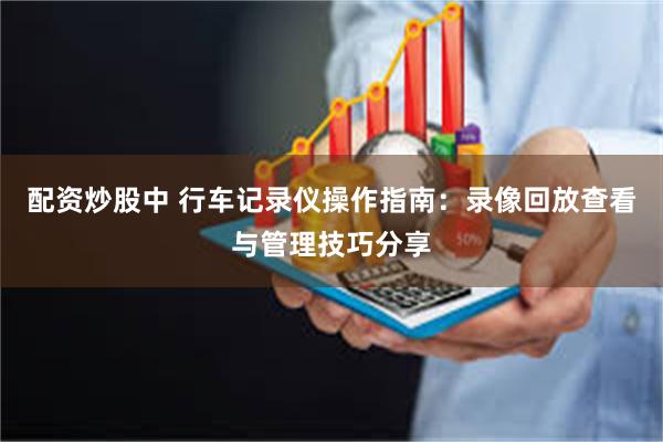 配资炒股中 行车记录仪操作指南：录像回放查看与管理技巧分享