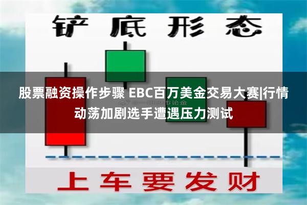 股票融资操作步骤 EBC百万美金交易大赛|行情动荡加剧选手遭遇压力测试