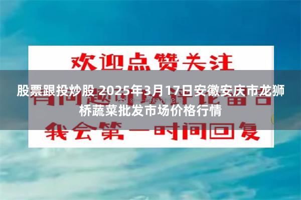 股票跟投炒股 2025年3月17日安徽安庆市龙狮桥蔬菜批发市场价格行情