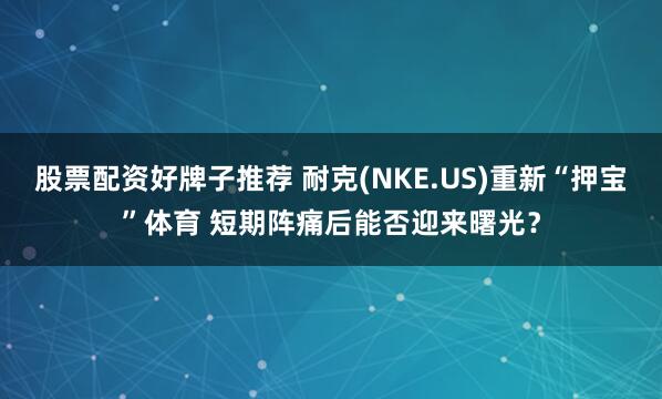 股票配资好牌子推荐 耐克(NKE.US)重新“押宝”体育 短期阵痛后能否迎来曙光？