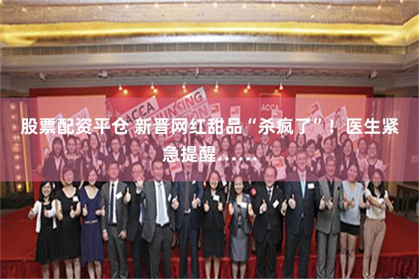 股票配资平仓 新晋网红甜品“杀疯了”！医生紧急提醒……