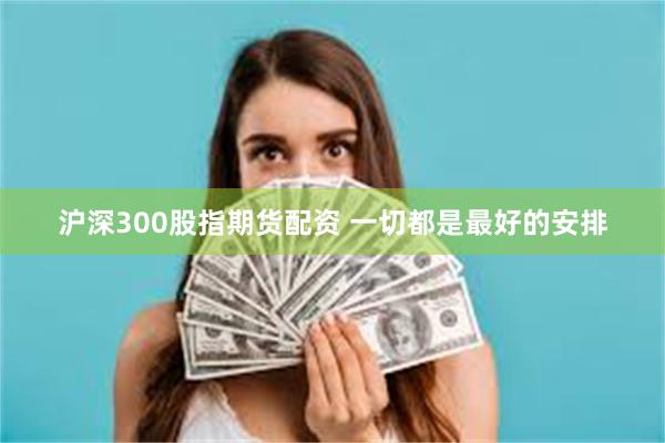 沪深300股指期货配资 一切都是最好的安排