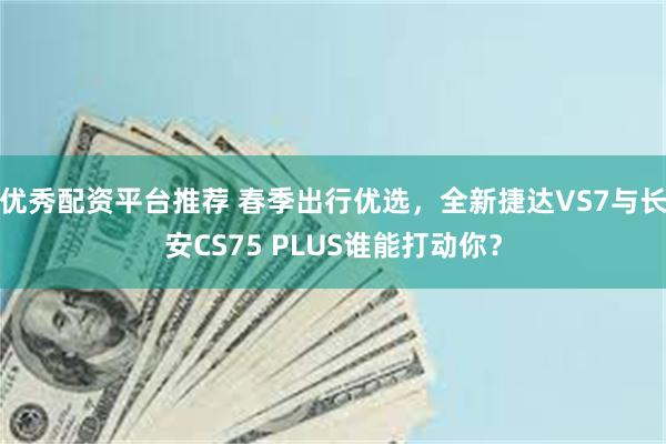 优秀配资平台推荐 春季出行优选，全新捷达VS7与长安CS75 PLUS谁能打动你？
