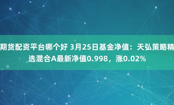 期货配资平台哪个好 3月25日基金净值：天弘策略精选混合A最新净值0.998，涨0.02%