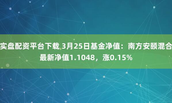 实盘配资平台下载 3月25日基金净值：南方安颐混合最新净值1.1048，涨0.15%