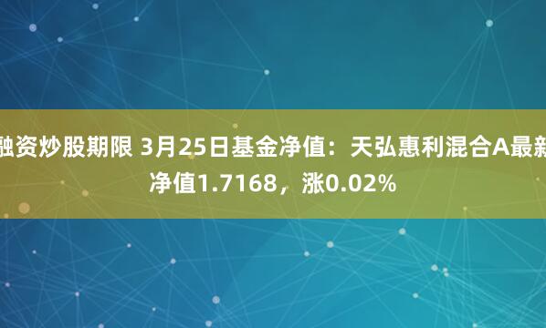 融资炒股期限 3月25日基金净值：天弘惠利混合A最新净值1.7168，涨0.02%