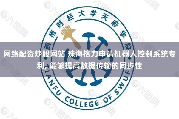 网络配资炒股网站 珠海格力申请机器人控制系统专利, 能够提高数据传输的同步性