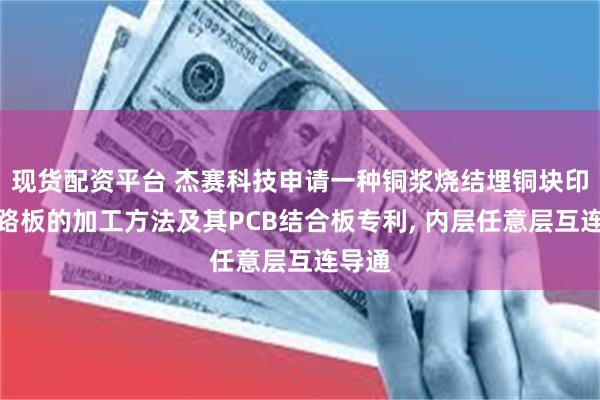现货配资平台 杰赛科技申请一种铜浆烧结埋铜块印制线路板的加工方法及其PCB结合板专利, 内层任意层互连导通