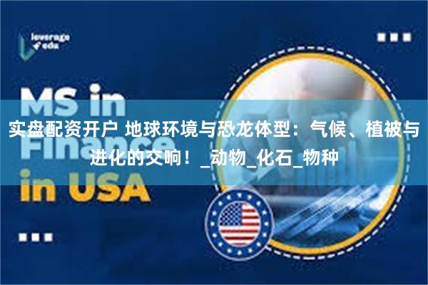 实盘配资开户 地球环境与恐龙体型：气候、植被与进化的交响！_动物_化石_物种