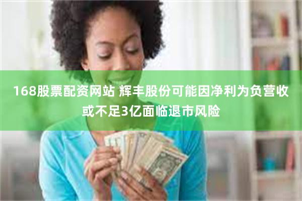 168股票配资网站 辉丰股份可能因净利为负营收或不足3亿面临退市风险