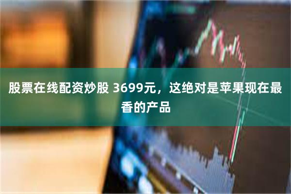 股票在线配资炒股 3699元，这绝对是苹果现在最香的产品