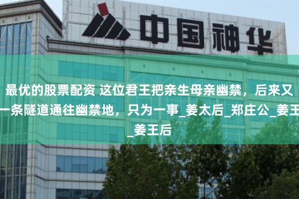 最优的股票配资 这位君王把亲生母亲幽禁，后来又挖一条隧道通往幽禁地，只为一事_姜太后_郑庄公_姜王后