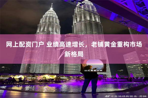 网上配资门户 业绩高速增长，老铺黄金重构市场新格局