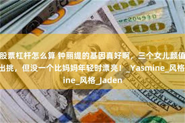 股票杠杆怎么算 钟丽缇的基因真好啊，三个女儿颜值身材都出挑，但没一个比妈妈年轻时漂亮！_Yasmine_风格_Jaden