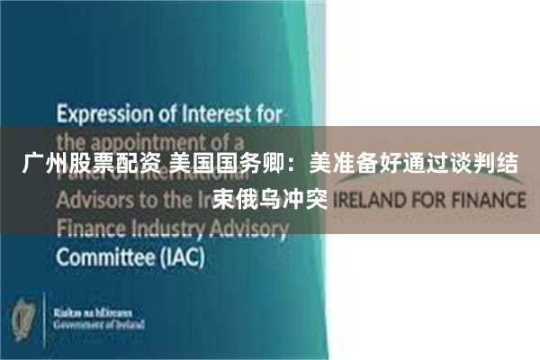 广州股票配资 美国国务卿：美准备好通过谈判结束俄乌冲突