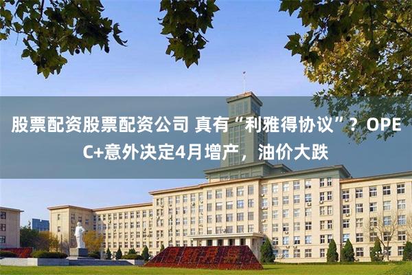 股票配资股票配资公司 真有“利雅得协议”？OPEC+意外决定4月增产，油价大跌