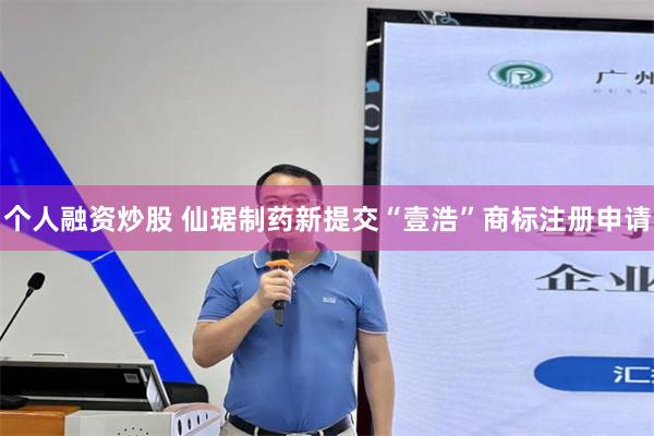 个人融资炒股 仙琚制药新提交“壹浩”商标注册申请