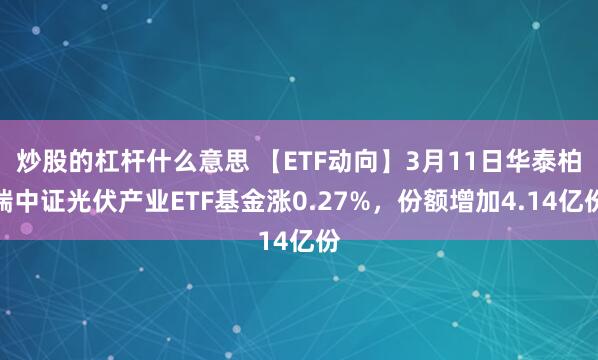 炒股的杠杆什么意思 【ETF动向】3月11日华泰柏瑞中证光伏产业ETF基金涨0.27%，份额增加4.14亿份