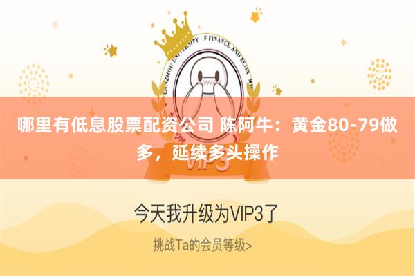 哪里有低息股票配资公司 陈阿牛：黄金80-79做多，延续多头操作