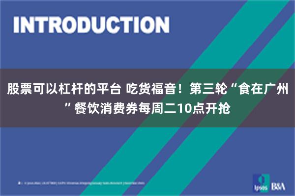 股票可以杠杆的平台 吃货福音！第三轮“食在广州”餐饮消费券每周二10点开抢
