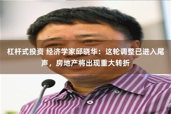 杠杆式投资 经济学家邱晓华：这轮调整已进入尾声，房地产将出现重大转折