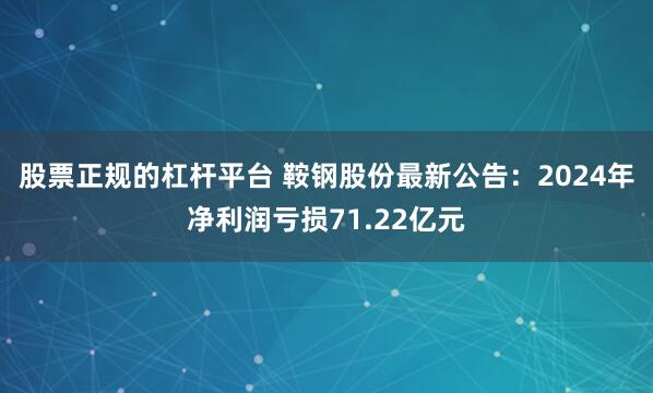 股票正规的杠杆平台 鞍钢股份最新公告：2024年净利润亏损71.22亿元