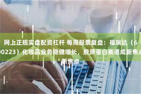 网上正规实盘配资杠杆 每周股票复盘：福瑞达（600223）化妆品业务稳健增长，胶原蛋白赛道成新焦点