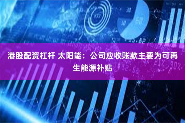 港股配资杠杆 太阳能：公司应收账款主要为可再生能源补贴