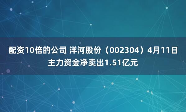 配资10倍的公司 洋河股份（002304）4月11日主力资金净卖出1.51亿元