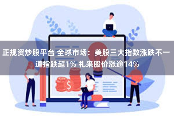 正规资炒股平台 全球市场：美股三大指数涨跌不一 道指跌超1% 礼来股价涨逾14%