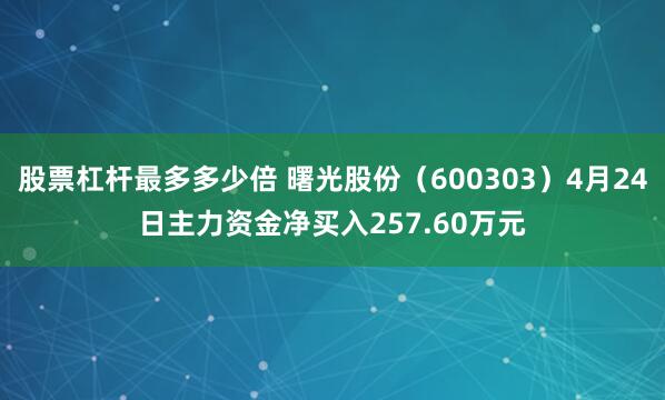 股票杠杆最多多少倍 曙光股份（600303）4月24日主力资金净买入257.60万元