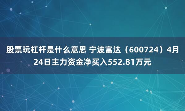 股票玩杠杆是什么意思 宁波富达（600724）4月24日主力资金净买入552.81万元