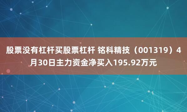 股票没有杠杆买股票杠杆 铭科精技（001319）4月30日主力资金净买入195.92万元