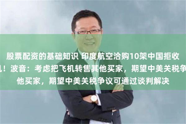 股票配资的基础知识 印度航空洽购10架中国拒收波音737 MAX客机！波音：考虑把飞机转售其他买家，期望中美关税争议可通过谈判解决