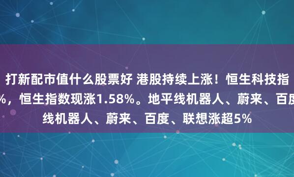打新配市值什么股票好 港股持续上涨！恒生科技指数涨幅扩大至2%，恒生指数现涨1.58%。地平线机器人、蔚来、百度、联想涨超5%