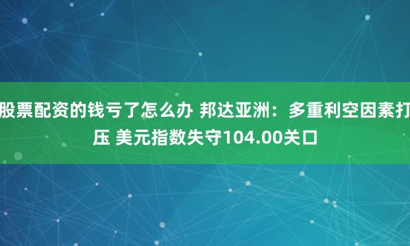 股票配资的钱亏了怎么办 邦达亚洲：多重利空因素打压 美元指数失守104.00关口
