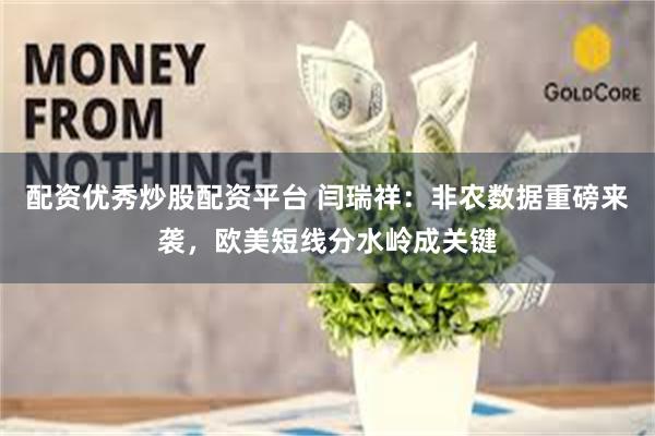 配资优秀炒股配资平台 闫瑞祥：非农数据重磅来袭，欧美短线分水岭成关键